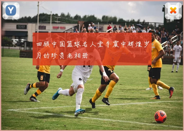 回顾中国篮球名人堂李震中辉煌岁月的珍贵老相册