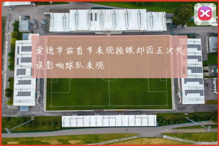 爱德华兹首节表现抢眼却因五次失误影响球队表现