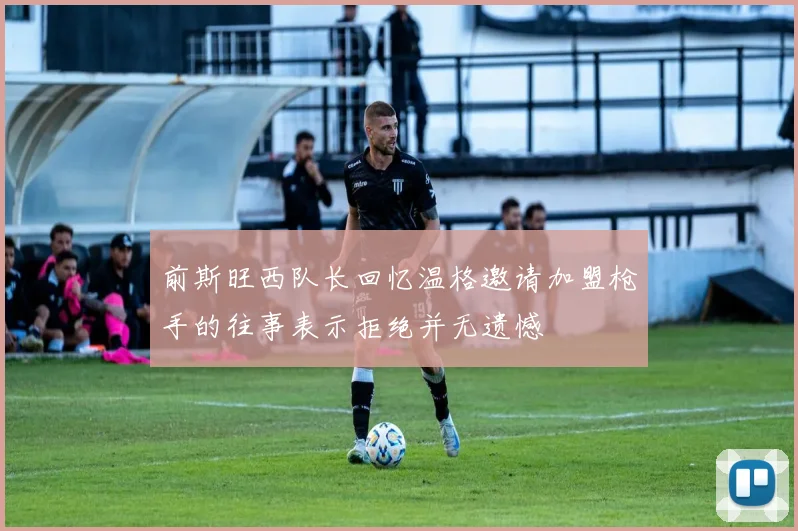 前斯旺西队长回忆温格邀请加盟枪手的往事表示拒绝并无遗憾