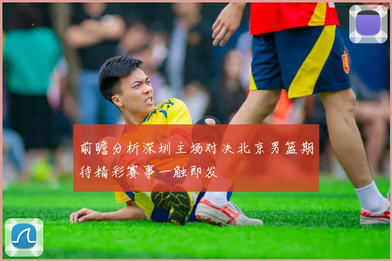前瞻分析深圳主场对决北京男篮期待精彩赛事一触即发