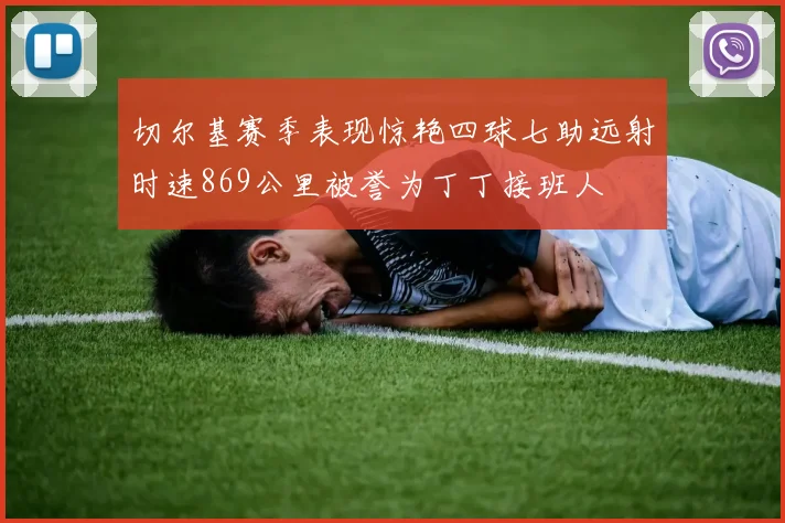 切尔基赛季表现惊艳四球七助远射时速869公里被誉为丁丁接班人