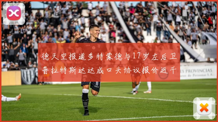 德天空报道多特蒙德与17岁左后卫普拉特斯达达成口头协议报价近千万遭拒