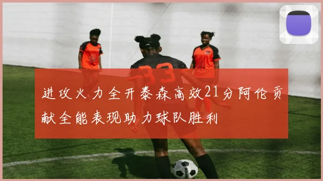进攻火力全开泰森高效21分阿伦贡献全能表现助力球队胜利
