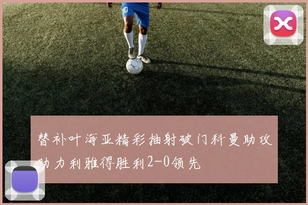 替补叶海亚精彩抽射破门科曼助攻助力利雅得胜利2-0领先