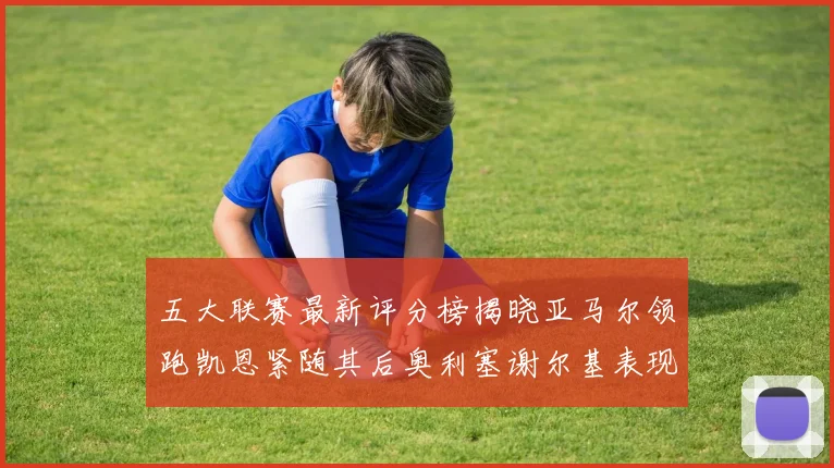 五大联赛最新评分榜揭晓亚马尔领跑凯恩紧随其后奥利塞谢尔基表现亮眼