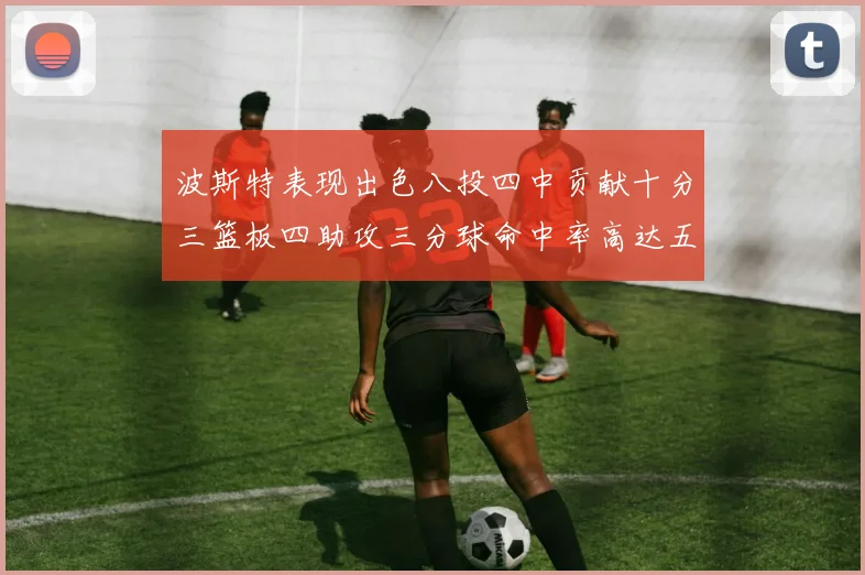 波斯特表现出色八投四中贡献十分三篮板四助攻三分球命中率高达五成