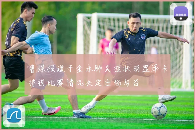 鲁媒报道于金永肺炎症状明显泽卡将视比赛情况决定出场与否