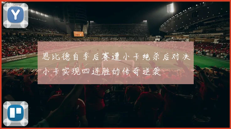 恩比德自季后赛遭小卡绝杀后对决小卡实现四连胜的传奇逆袭