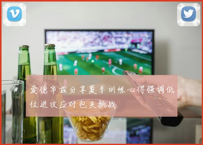 爱德华兹分享夏季训练心得强调低位进攻应对包夹挑战