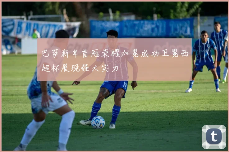 巴萨新年首冠荣耀加冕成功卫冕西超杯展现强大实力