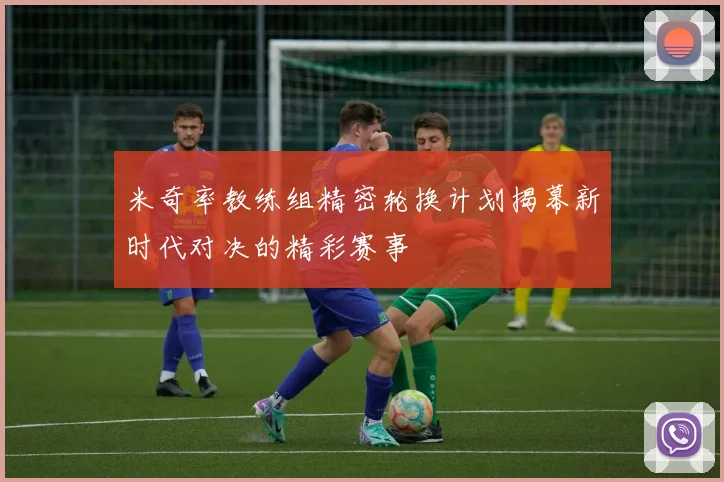 米奇率教练组精密轮换计划揭幕新时代对决的精彩赛事