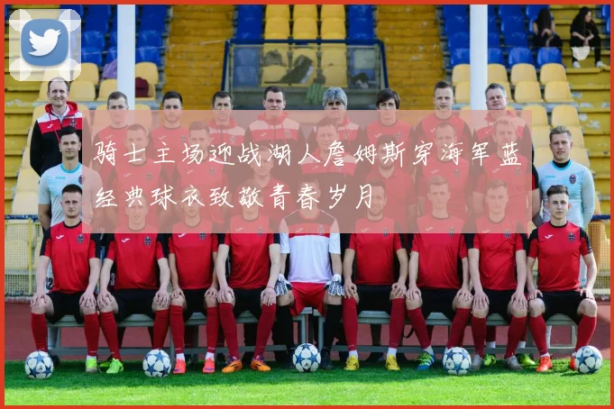 骑士主场迎战湖人詹姆斯穿海军蓝经典球衣致敬青春岁月