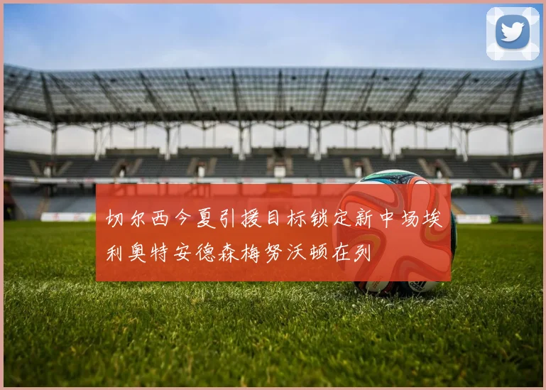 切尔西今夏引援目标锁定新中场埃利奥特安德森梅努沃顿在列