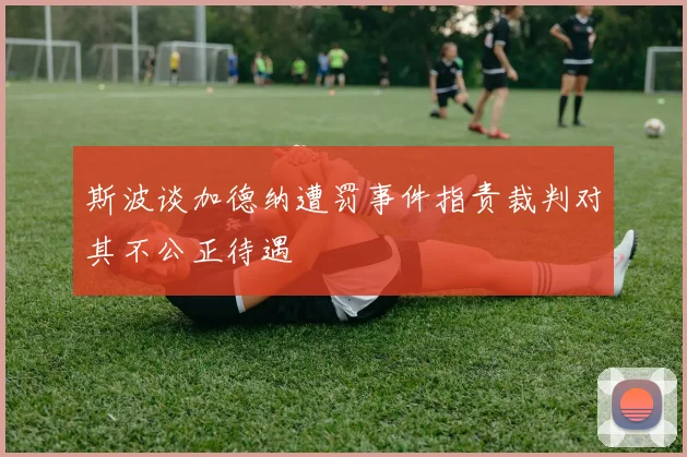斯波谈加德纳遭罚事件指责裁判对其不公正待遇
