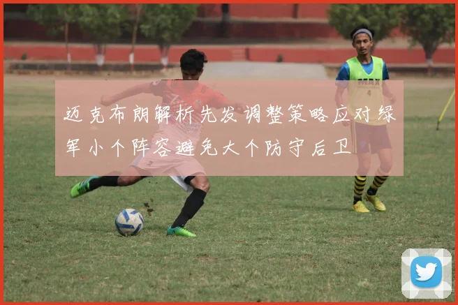 迈克布朗解析先发调整策略应对绿军小个阵容避免大个防守后卫