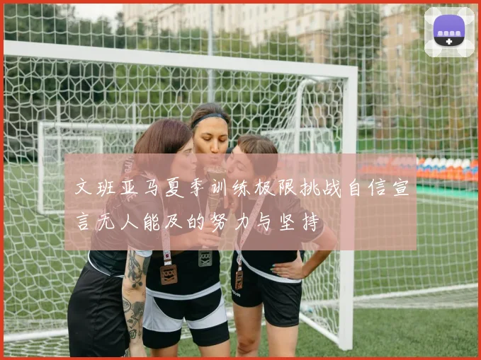 文班亚马夏季训练极限挑战自信宣言无人能及的努力与坚持