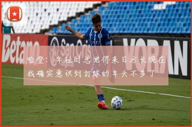 哈登：年轻时总觉得来日方长现在我确实意识到打球的年头不多了