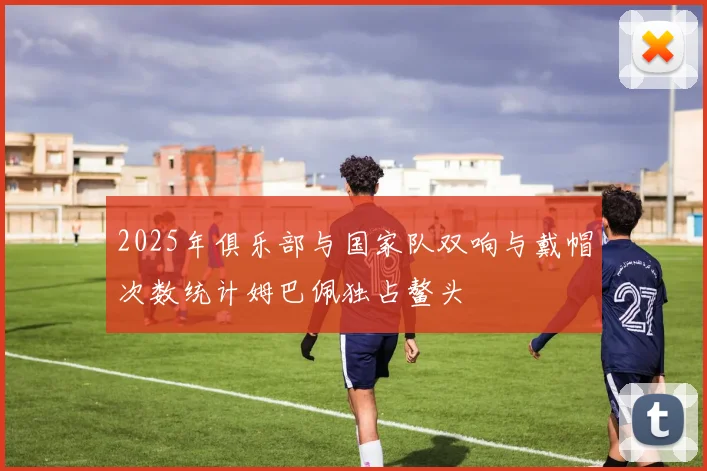 2025年俱乐部与国家队双响与戴帽次数统计姆巴佩独占鳌头