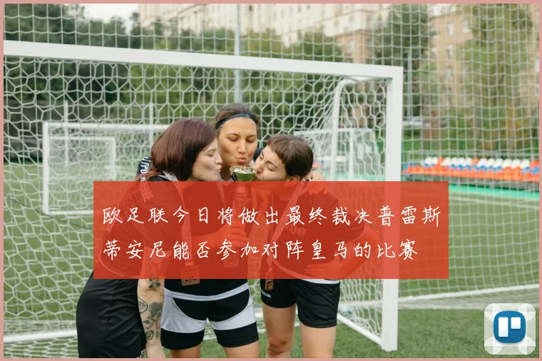 欧足联今日将做出最终裁决普雷斯蒂安尼能否参加对阵皇马的比赛