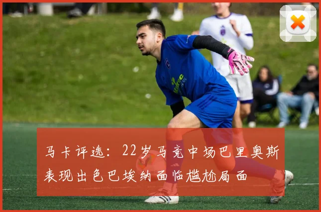 马卡评选：22岁马竞中场巴里奥斯表现出色巴埃纳面临尴尬局面