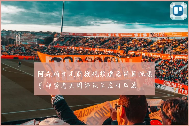 阿森纳女足新援视频遭恶评困扰俱乐部紧急关闭评论区应对风波