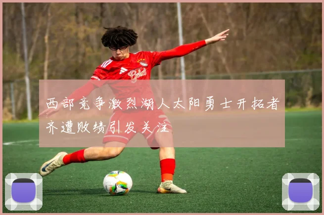 西部竞争激烈湖人太阳勇士开拓者齐遭败绩引发关注