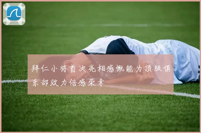 拜仁小将首次亮相感慨能为顶级俱乐部效力倍感荣幸