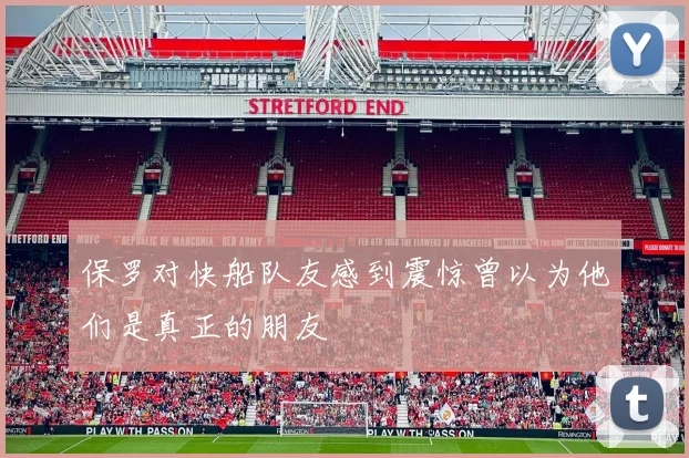 保罗对快船队友感到震惊曾以为他们是真正的朋友