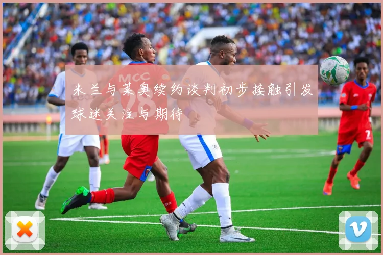 米兰与莱奥续约谈判初步接触引发球迷关注与期待