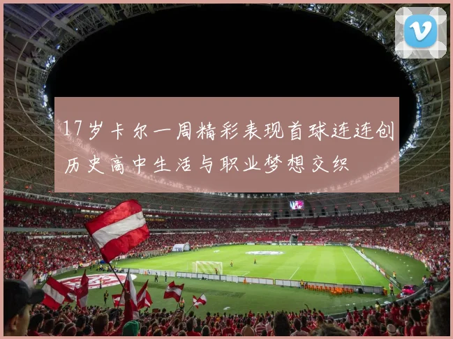 17岁卡尔一周精彩表现首球连连创历史高中生活与职业梦想交织