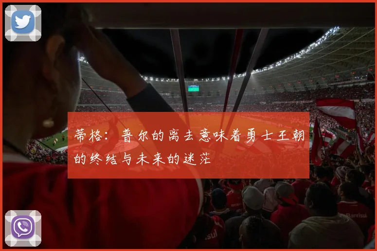 蒂格：普尔的离去意味着勇士王朝的终结与未来的迷茫