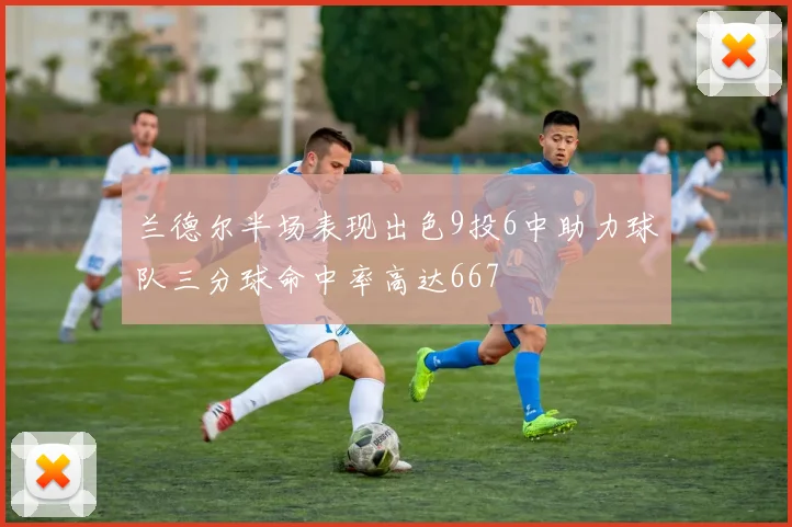 兰德尔半场表现出色9投6中助力球队三分球命中率高达667