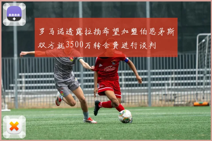 罗马诺透露拉扬希望加盟伯恩茅斯双方就3500万转会费进行谈判