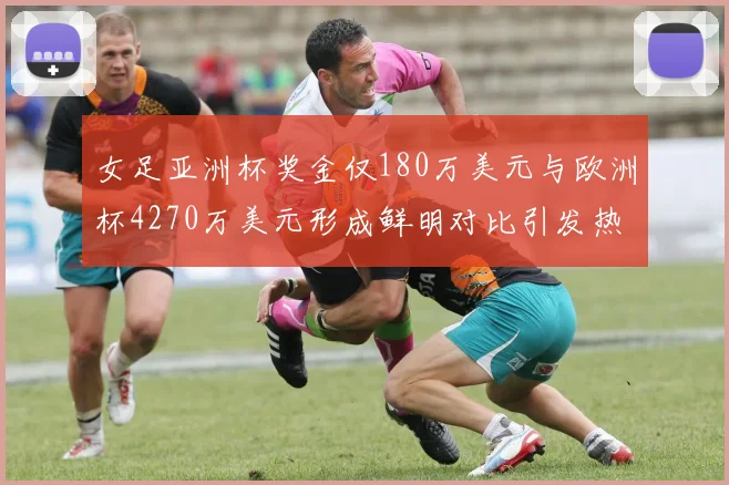 女足亚洲杯奖金仅180万美元与欧洲杯4270万美元形成鲜明对比引发热议