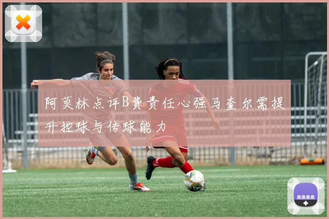 阿莫林点评B费责任心强马奎尔需提升控球与传球能力