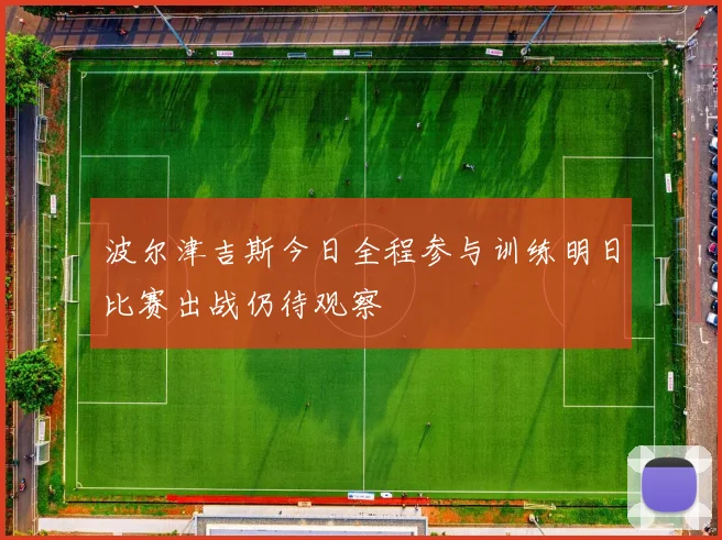 波尔津吉斯今日全程参与训练明日比赛出战仍待观察