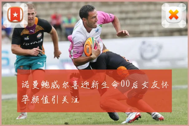 诺曼鲍威尔喜迎新生命00后女友怀孕颜值引关注