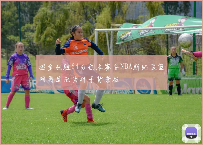 掘金狂胜54分创本赛季NBA新纪录篮网再度沦为对手背景板