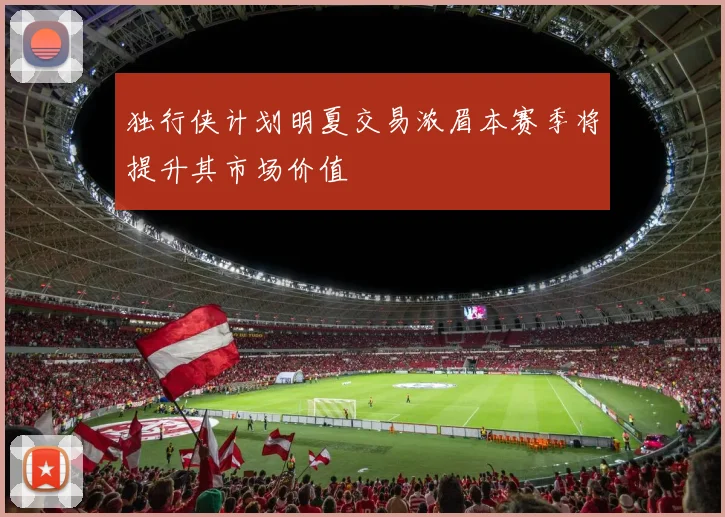 独行侠计划明夏交易浓眉本赛季将提升其市场价值