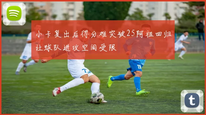 小卡复出后得分难突破25阿祖回归让球队进攻空间受限